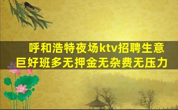 呼和浩特夜场ktv招聘生意巨好班多无押金无杂费无压力