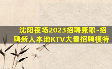 沈阳夜场2023招聘兼职-招聘新人本地KTV大量招聘模特